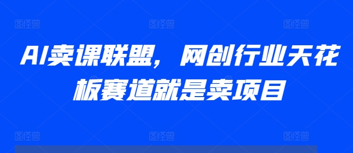AI卖课联盟，网创行业天花板赛道就是卖项目-云创网