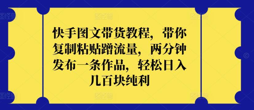 快手图文带货教程，带你复制粘贴蹭流量，两分钟发布一条作品，轻松日入几百块纯利【揭秘】-云创网
