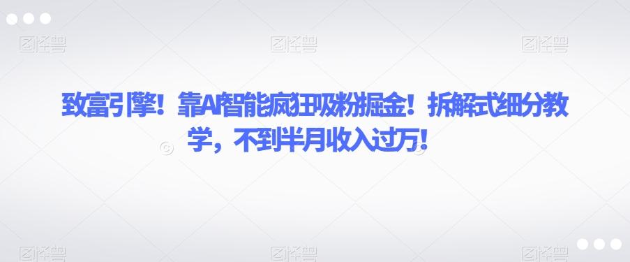 致富引擎！靠AI智能疯狂吸粉掘金！拆解式细分教学，不到半月收入过万【揭秘】-云创网