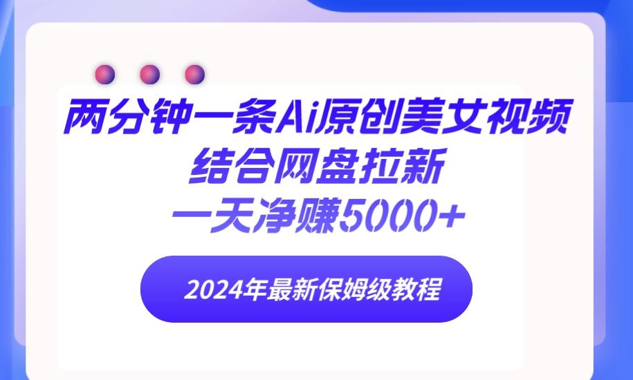 (9484期)两分钟一条Ai原创美女视频结合网盘拉新，一天净赚5000+ 24年最新保姆级教程-云创网
