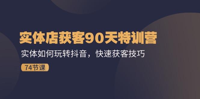 实体店获客90天特训营：实体如何玩转抖音，快速获客技巧(74节-云创网