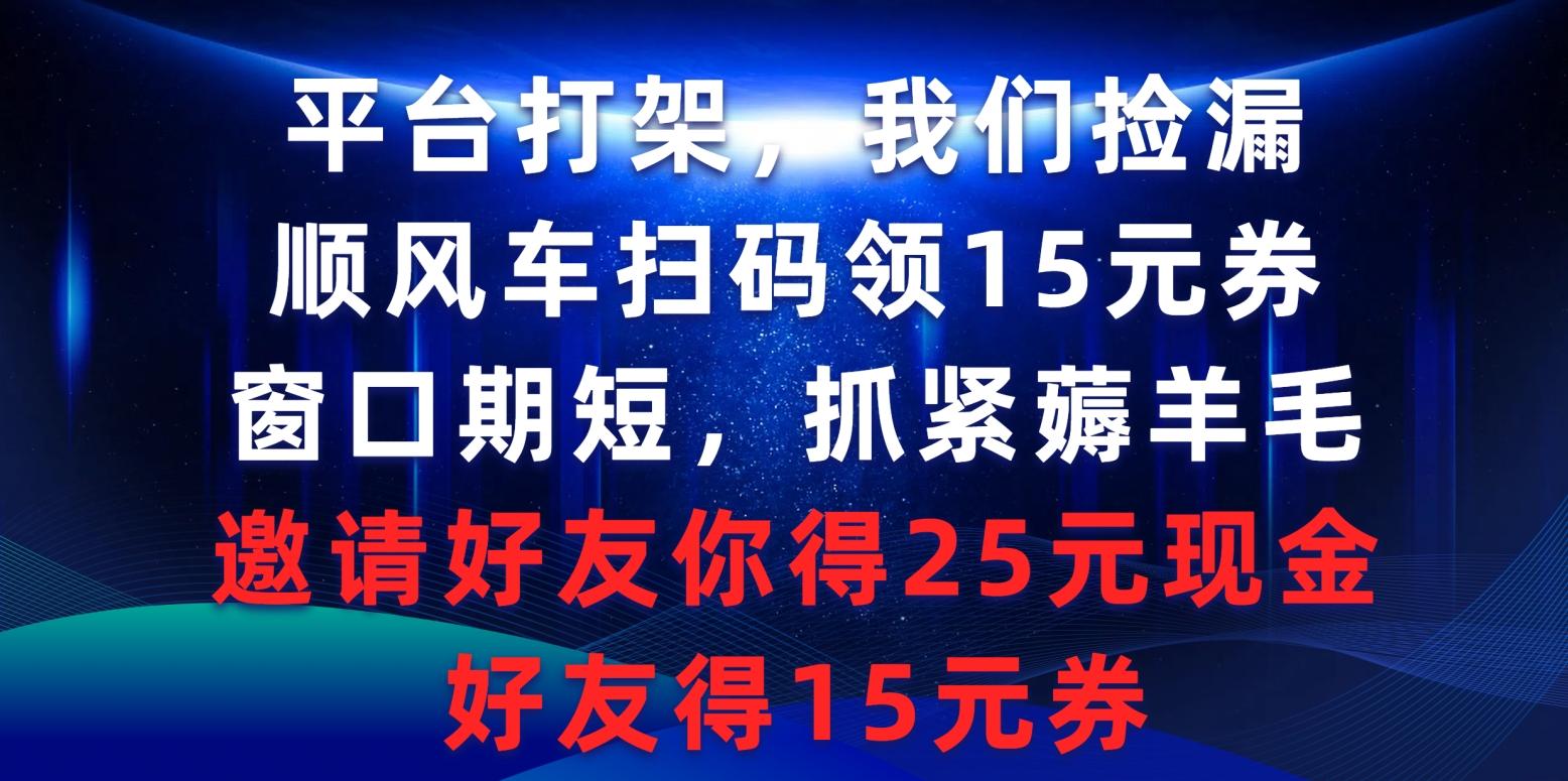 (9316期)平台打架我们捡漏，顺风车扫码领15元券，窗口期短抓紧薅羊毛，邀请好友…-云创网