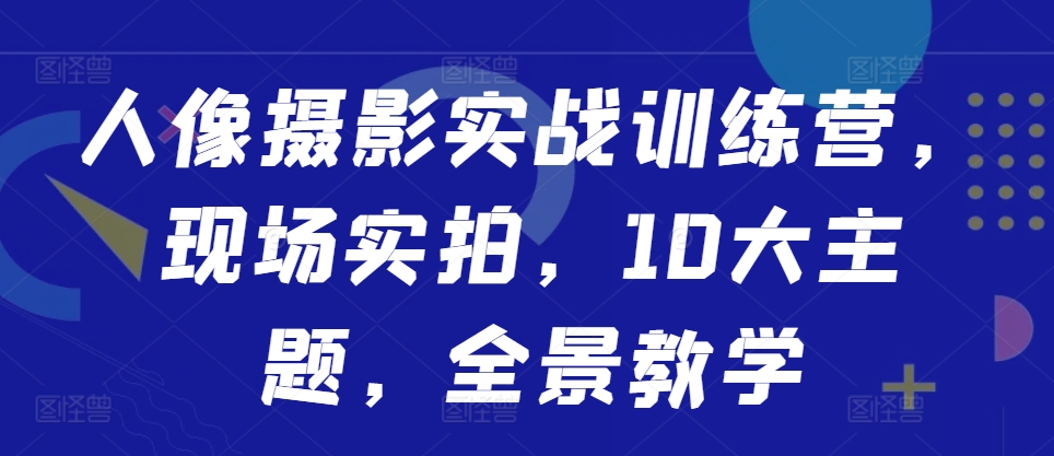 人像摄影实战训练营，现场实拍，10大主题，全景教学-云创网