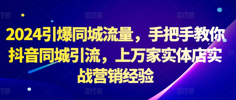 2024引爆同城流量，手把手教你抖音同城引流，上万家实体店实战营销经验-云创网