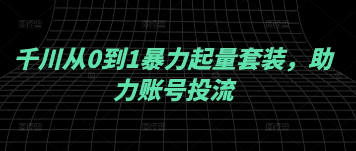千川从0到1暴力起量套装，助力账号投流-云创网