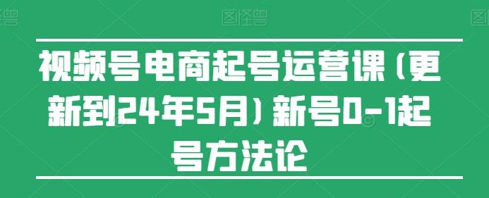 视频号电商起号运营课(更新24年7月)新号0-1起号方法论-云创网