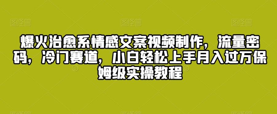 爆火治愈系情感文案视频制作，流量密码，冷门赛道，小白轻松上手月入过万保姆级实操教程【揭秘】-云创网