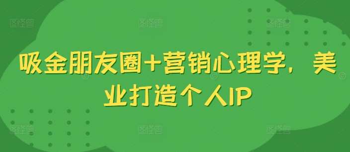 吸金朋友圈+营销心理学，美业打造个人IP-云创网