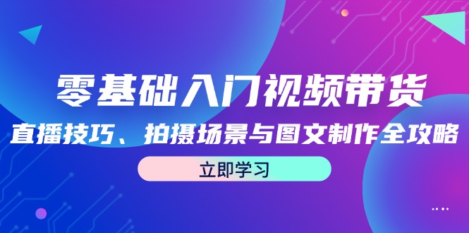 零基础入门视频带货：直播技巧、拍摄场景与图文制作全攻略-云创网