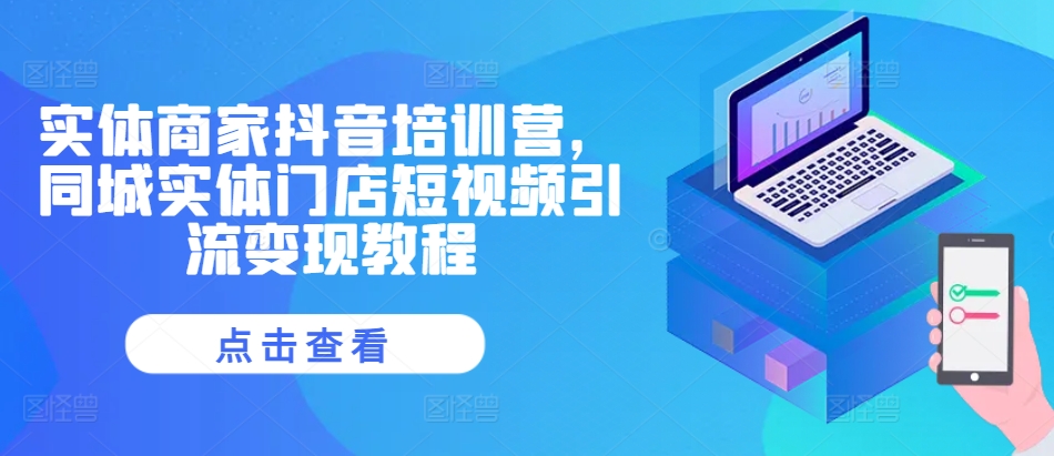 实体商家抖音培训营，同城实体门店短视频引流变现教程-云创网