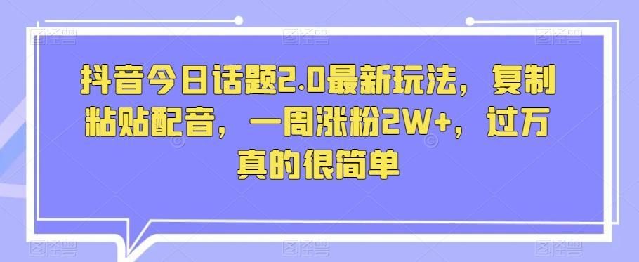 抖音今日话题2.0最新玩法，复制粘贴配音，一周涨粉2W+，过万真的很简单-云创网