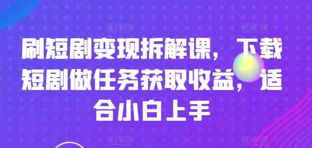 刷短剧变现拆解课，下载短剧做任务获取收益，适合小白上手-云创网
