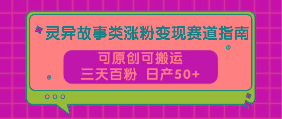 灵异故事类涨粉变现赛道指南，可原创可搬运，三天百粉 日产50+-云创网