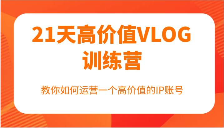 21天高价值VLOG训练营【第一期】，教你如何运营一个高价值的IP账号-云创网