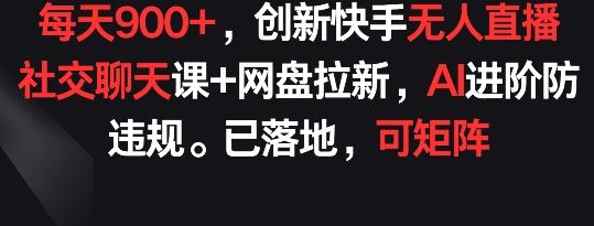 每天900+，创新快手无人直播社交聊天课+网盘拉新，AI进阶防违规 已落地 可矩阵【揭秘】-云创网