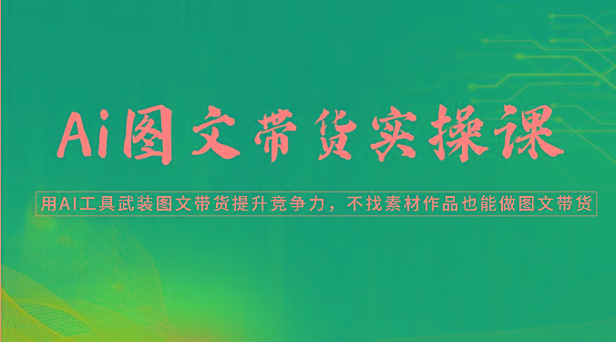 Ai图文带货实操课-用AI工具武装图文带货提升竞争力，不找素材作品也能做图文带货-云创网