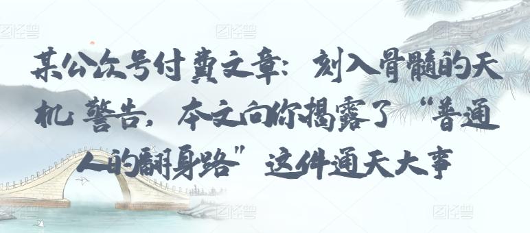某公众号付费文章：刻入骨髓的天机: 警告，本文向你揭露了 “普通人的翻身路” 这件通天大事-云创网