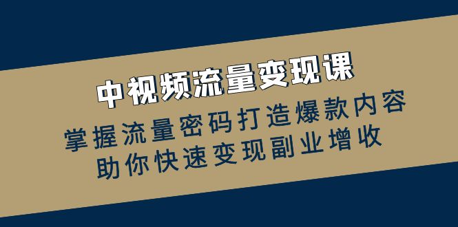 中视频流量变现课：掌握流量密码打造爆款内容，助你快速变现副业增收-云创网