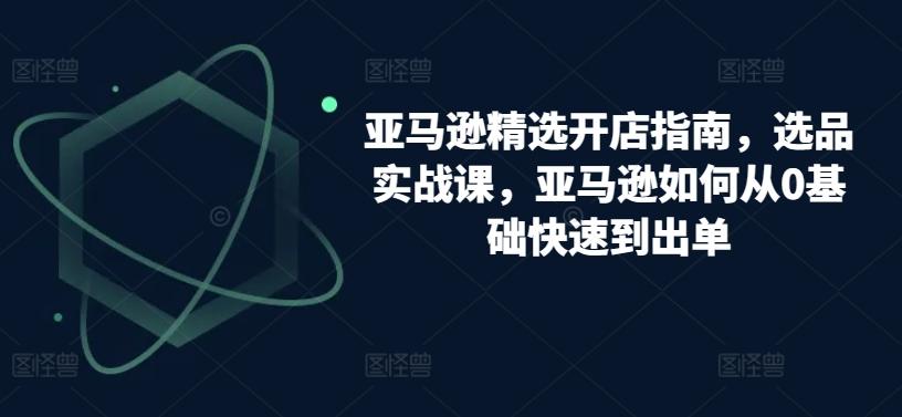 亚马逊精选开店指南，选品实战课，亚马逊如何从0基础快速到出单-云创网