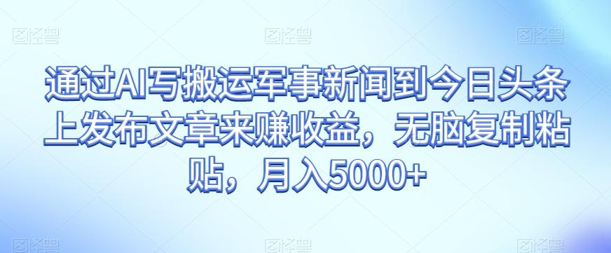 通过AI写搬运军事新闻到今日头条上发布文章来赚收益，无脑复制粘贴，月入5000+【揭秘】-云创网