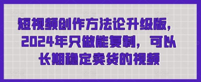 短视频创作方法论升级版，2024年只做能复制，可以长期稳定卖货的视频-云创网