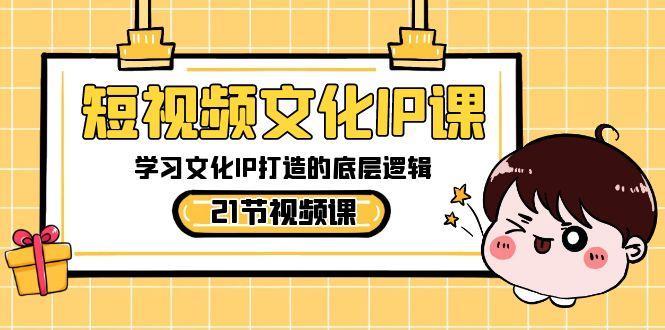 短视频文化IP课，学习文化IP打造的底层逻辑(21节课)-云创网