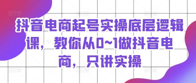 抖音电商起号实操底层逻辑课，教你从0~1做抖音电商，只讲实操-云创网