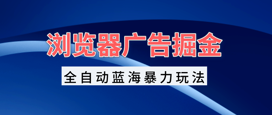 浏览器广告掘金，全自动蓝海暴力玩法，轻松日入1000+矩阵无脑开干-云创网