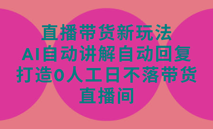 (9328期)直播带货新玩法，AI自动讲解自动回复 打造0人工日不落带货直播间-教程+软件-云创网