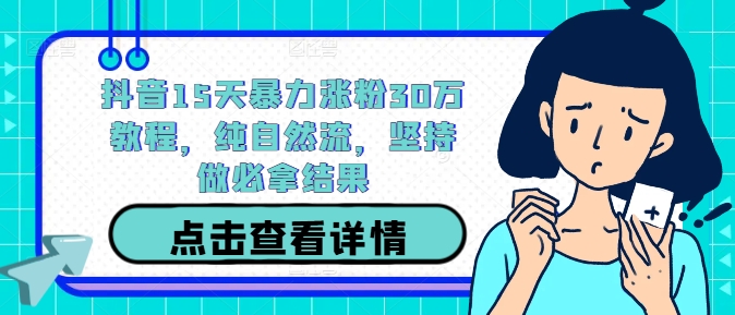 抖音15天暴力涨粉30万教程，纯自然流，坚持做必拿结果-云创网