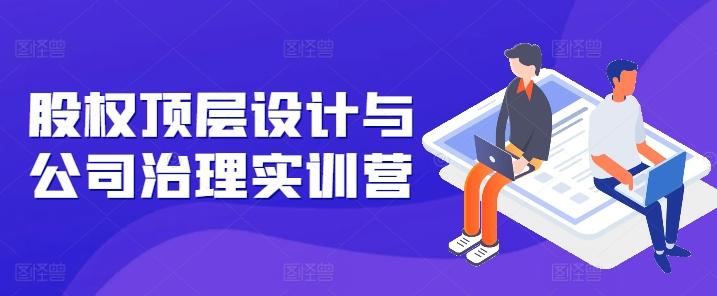 股权顶层设计与公司治理实训营，补全股权短板/守住控制权底线/熟悉4大注册信息/规避3大法律风险-云创网