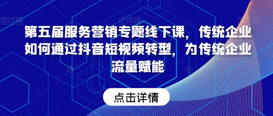 第五届服务营销专题线下课，传统企业如何通过抖音短视频转型，为传统企业流量赋能-云创网