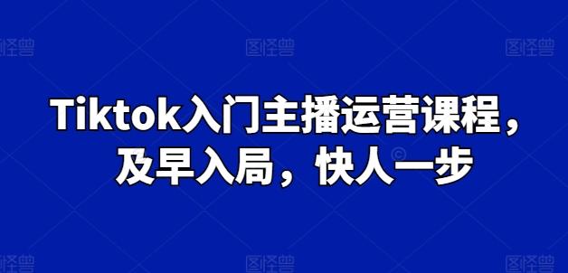 Tiktok入门主播运营课程，及早入局，快人一步-云创网