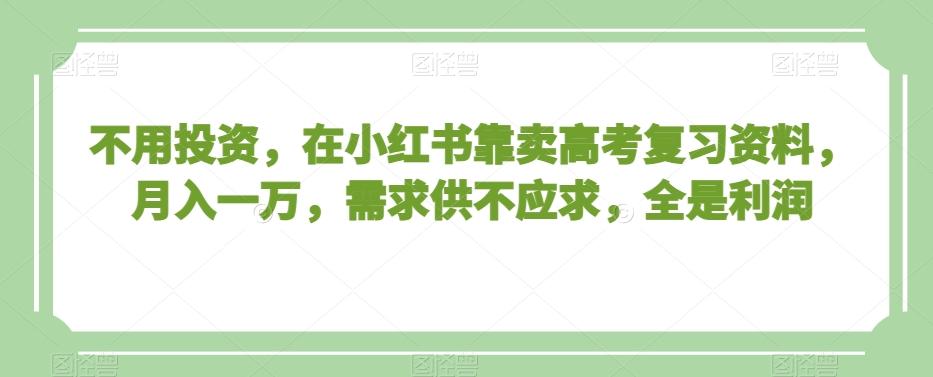 不用投资，在小红书靠卖高考复习资料，月入一万，需求供不应求，全是利润【揭秘】-云创网