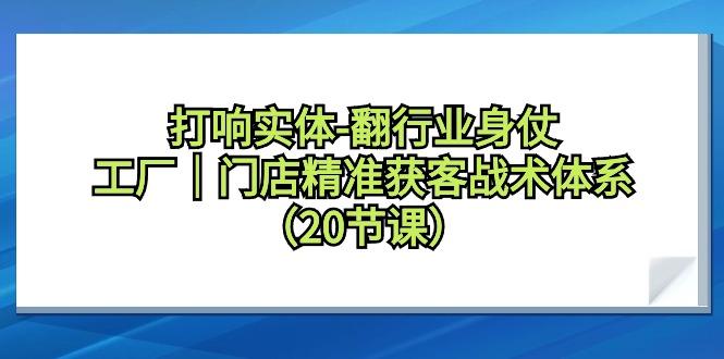 打响实体-翻行业身仗，工厂｜门店精准获客战术体系(20节课)-云创网