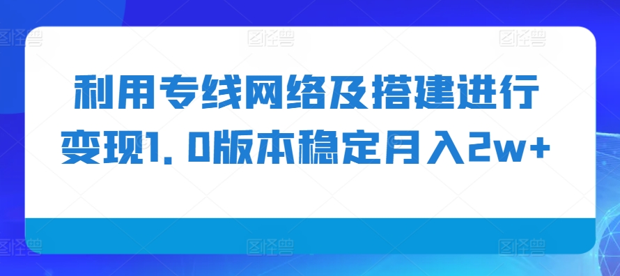 利用专线网络及搭建进行变现1.0版本稳定月入2w+【揭秘】-云创网