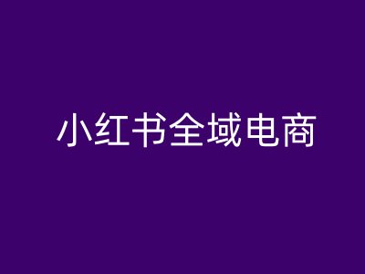 小红书全域电商，小红书电商教程-云创网
