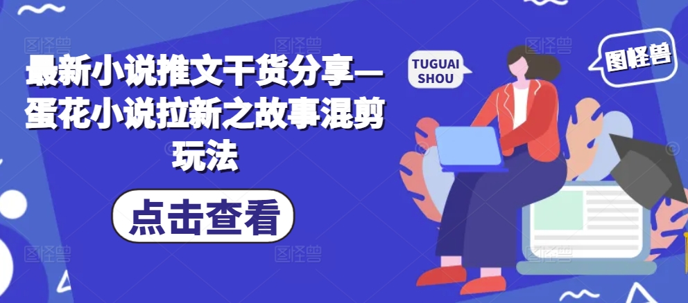 最新小说推文干货分享—蛋花小说拉新之故事混剪玩法-云创网