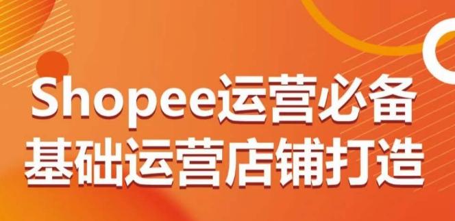 Shopee运营必备基础运营店铺打造，多层次的教你从0-1运营店铺-云创网