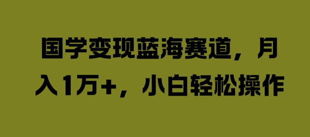 国学变现蓝海赛道，月入1W+，小白轻松操作【揭秘】-云创网