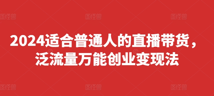 2024适合普通人的直播带货，泛流量万能创业变现法，上手快、落地快、起号快、变现快(更新8月)-云创网