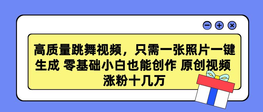 高质量跳舞视频，只需一张照片一键生成 零基础小白也能创作 原创视频 涨…-云创网