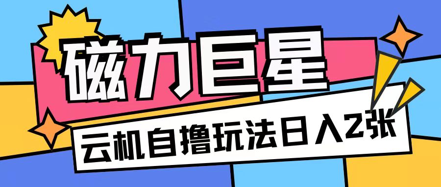 磁力巨星，无脑撸收益玩法无需手机云机操作可矩阵放大单日收入200+【揭秘】-云创网