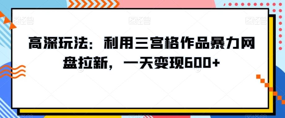 高深玩法：利用三宫格作品暴力网盘拉新，一天变现600+【揭秘】-云创网