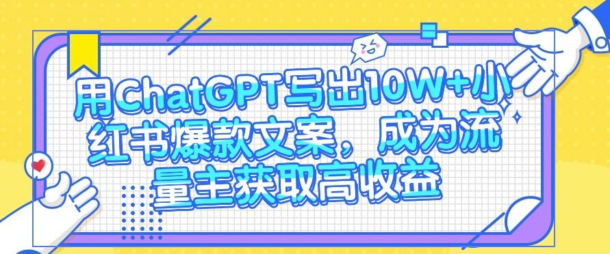 用ChatGPT写出10W+小红书爆款文案，成为流量主获取高收益-云创网