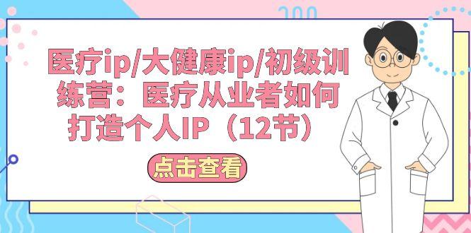 医疗ip/大健康ip/初级训练营：医疗从业者如何打造个人IP(12节-云创网