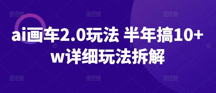 ai画车2.0玩法 半年搞10+w详细玩法拆解【揭秘】-云创网