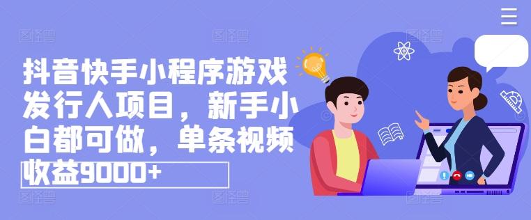 抖音快手小程序游戏发行人项目，新手小白都可做，单条视频收益9000+-云创网