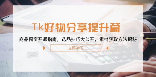Tk好物分享提升篇：商品橱窗开通指南，选品技巧大公开，素材获取方法揭秘-云创网