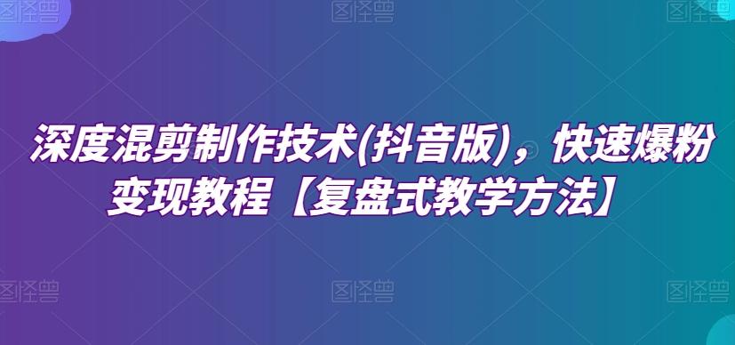 深度混剪制作技术(抖音版)，快速爆粉变现教程【复盘式教学方法】-云创网